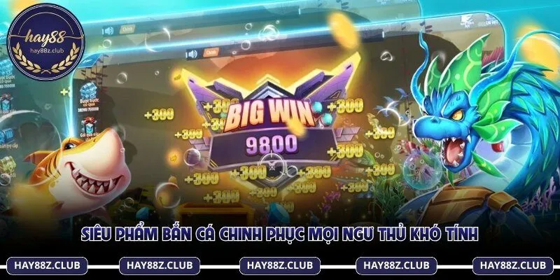 Siêu phẩm bắn cá chinh phục mọi ngư thủ khó tính