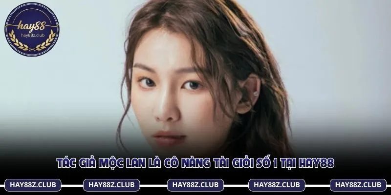 Tác giả Mộc Lan là cô nàng tài giỏi số 1 tại Hay88